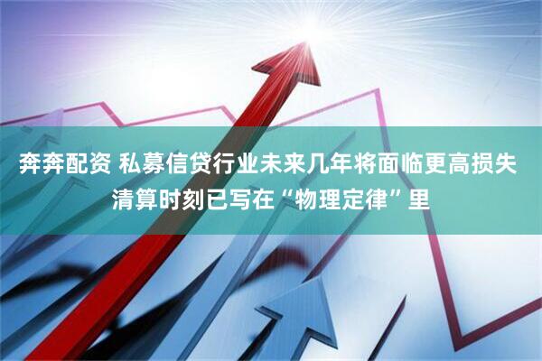 奔奔配资 私募信贷行业未来几年将面临更高损失 清算时刻已写在“物理定律”里