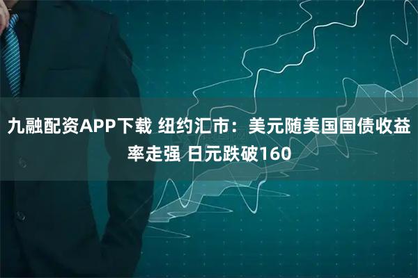 九融配资APP下载 纽约汇市:美元随美国国债收益率走强 日元跌破160