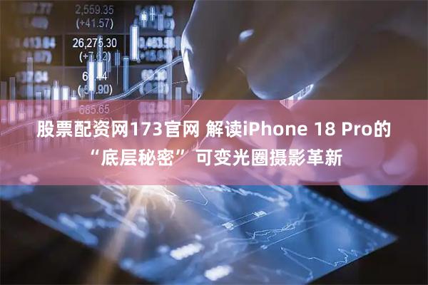 股票配资网173官网 解读iPhone 18 Pro的“底层秘密” 可变光圈摄影革新