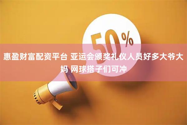 惠盈财富配资平台 亚运会颁奖礼仪人员好多大爷大妈 网球搭子们可冲