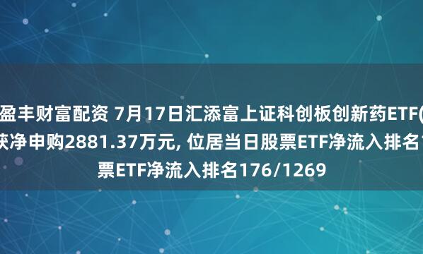 盈丰财富配资 7月17日汇添富上证科创板创新药ETF(589120)获净申购2881.37万元, 位居当日股票ETF净流入排名176/1269