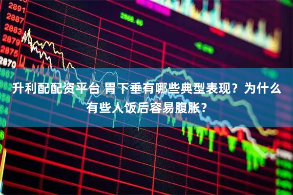 升利配配资平台 胃下垂有哪些典型表现？为什么有些人饭后容易腹胀？
