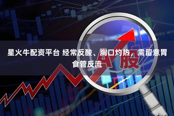 星火牛配资平台 经常反酸、胸口灼热，需留意胃食管反流